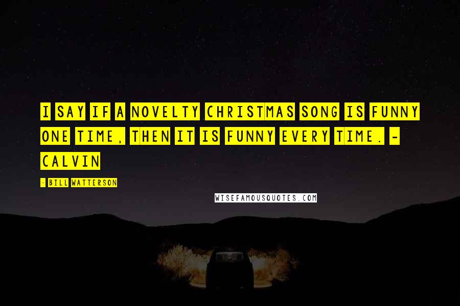Bill Watterson Quotes: I say if a novelty Christmas song is funny one time, then it is funny every time. - Calvin
