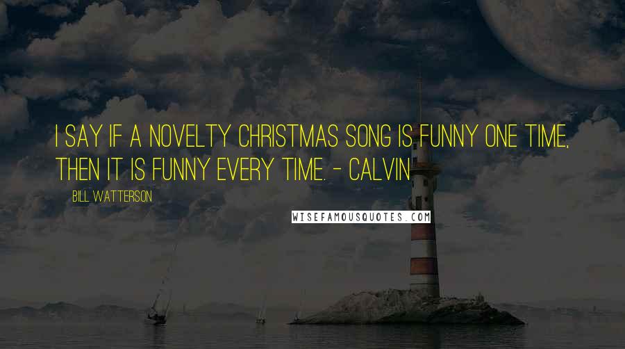 Bill Watterson Quotes: I say if a novelty Christmas song is funny one time, then it is funny every time. - Calvin