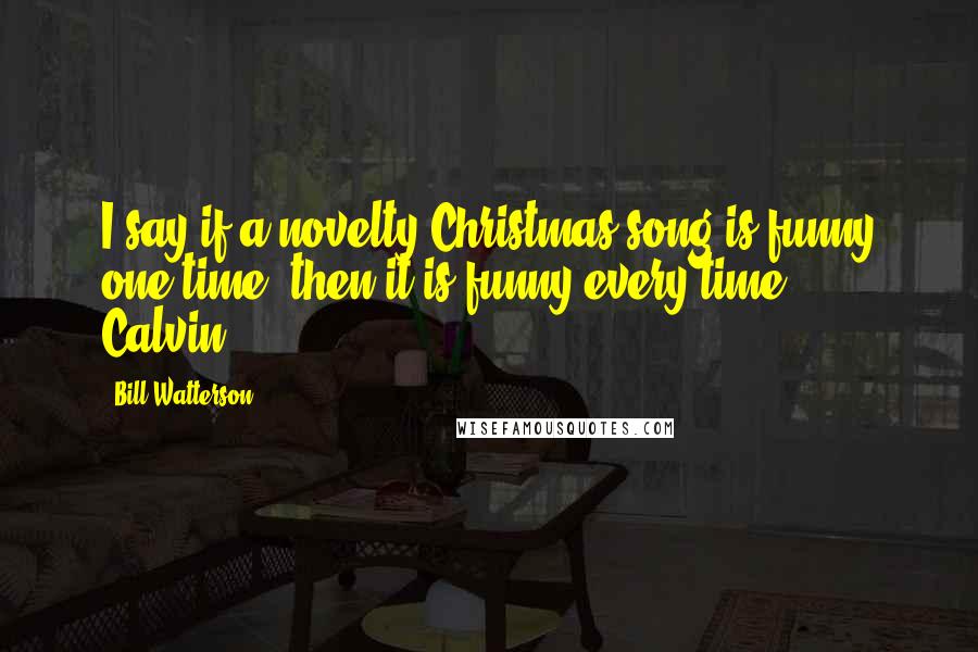 Bill Watterson Quotes: I say if a novelty Christmas song is funny one time, then it is funny every time. - Calvin
