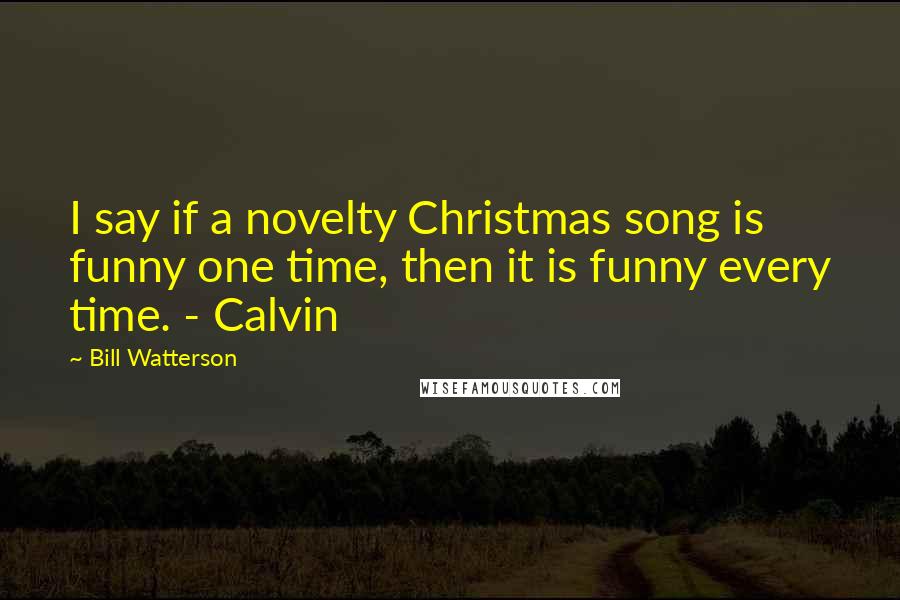 Bill Watterson Quotes: I say if a novelty Christmas song is funny one time, then it is funny every time. - Calvin