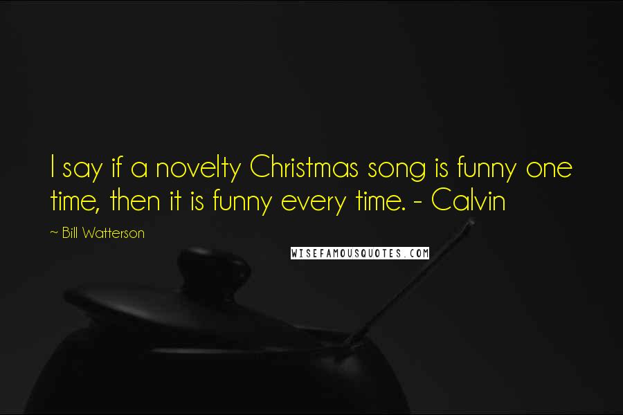 Bill Watterson Quotes: I say if a novelty Christmas song is funny one time, then it is funny every time. - Calvin