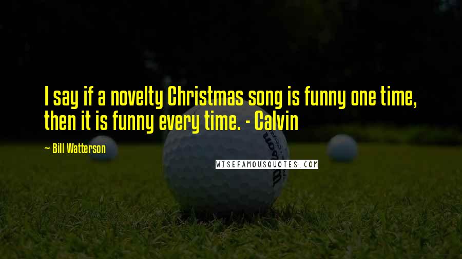 Bill Watterson Quotes: I say if a novelty Christmas song is funny one time, then it is funny every time. - Calvin