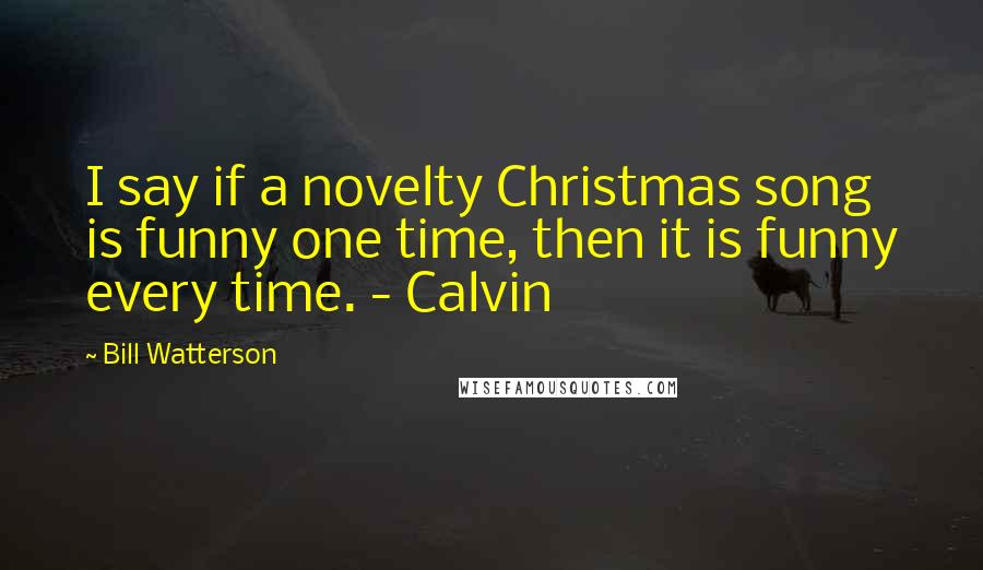 Bill Watterson Quotes: I say if a novelty Christmas song is funny one time, then it is funny every time. - Calvin