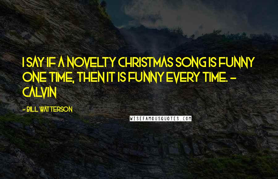 Bill Watterson Quotes: I say if a novelty Christmas song is funny one time, then it is funny every time. - Calvin