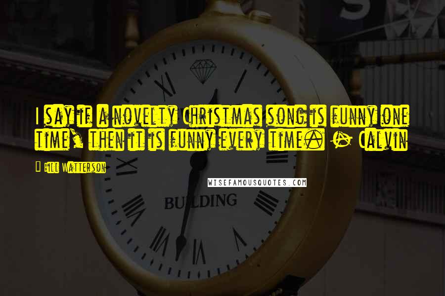 Bill Watterson Quotes: I say if a novelty Christmas song is funny one time, then it is funny every time. - Calvin