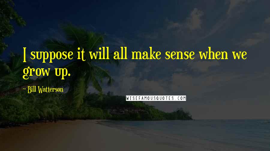 Bill Watterson Quotes: I suppose it will all make sense when we grow up.