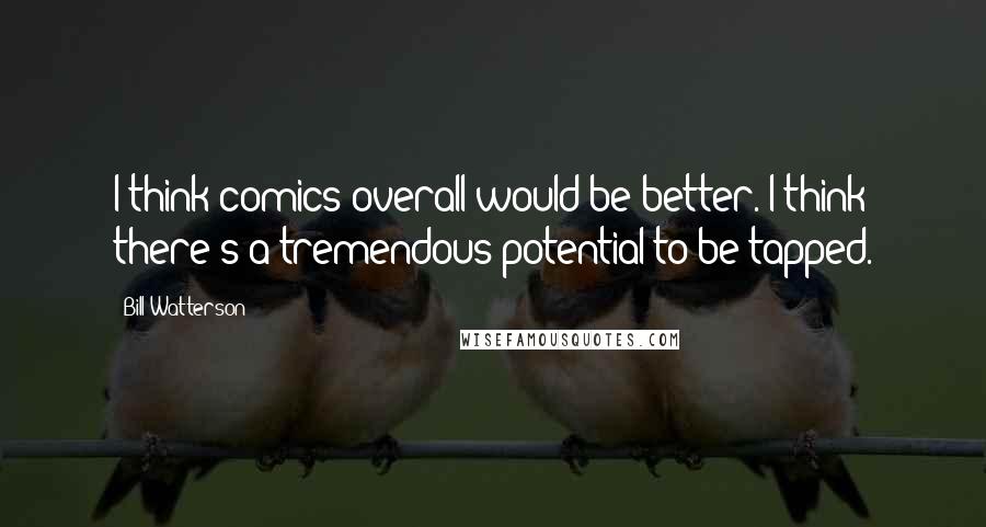 Bill Watterson Quotes: I think comics overall would be better. I think there's a tremendous potential to be tapped.