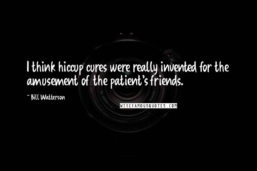 Bill Watterson Quotes: I think hiccup cures were really invented for the amusement of the patient's friends.