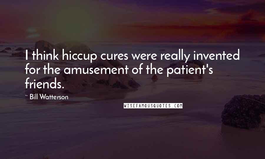 Bill Watterson Quotes: I think hiccup cures were really invented for the amusement of the patient's friends.