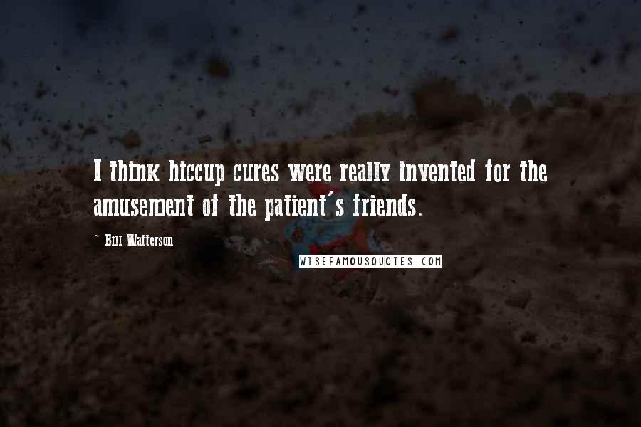 Bill Watterson Quotes: I think hiccup cures were really invented for the amusement of the patient's friends.