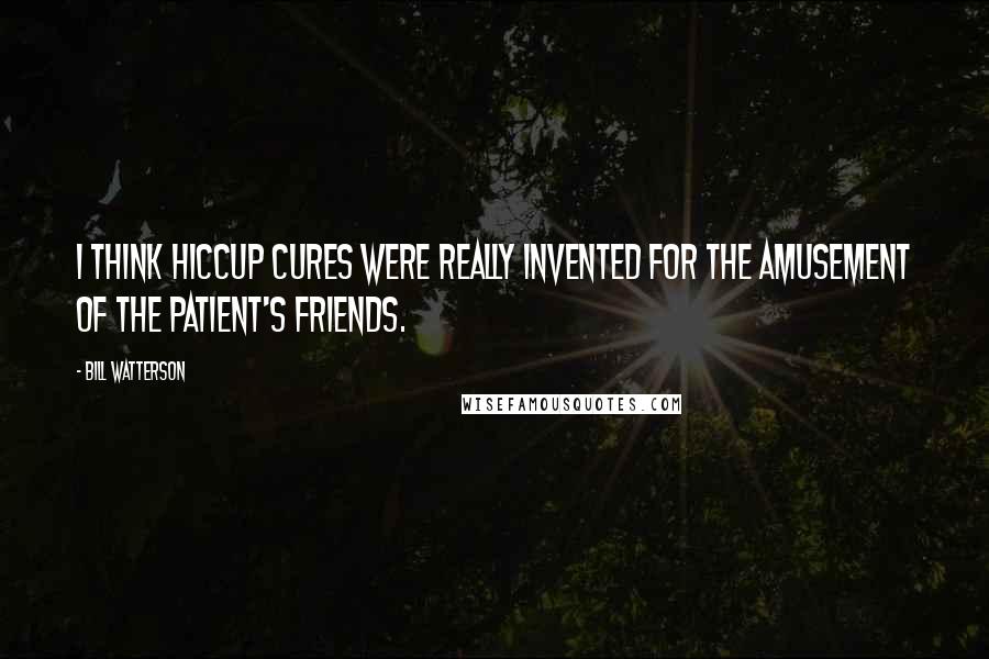 Bill Watterson Quotes: I think hiccup cures were really invented for the amusement of the patient's friends.