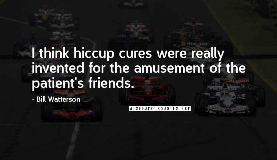 Bill Watterson Quotes: I think hiccup cures were really invented for the amusement of the patient's friends.