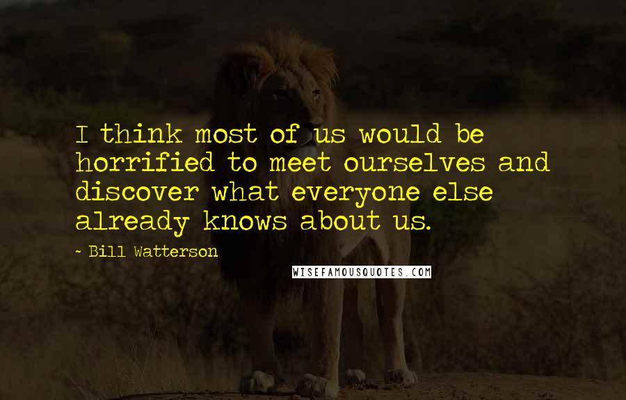 Bill Watterson Quotes: I think most of us would be horrified to meet ourselves and discover what everyone else already knows about us.