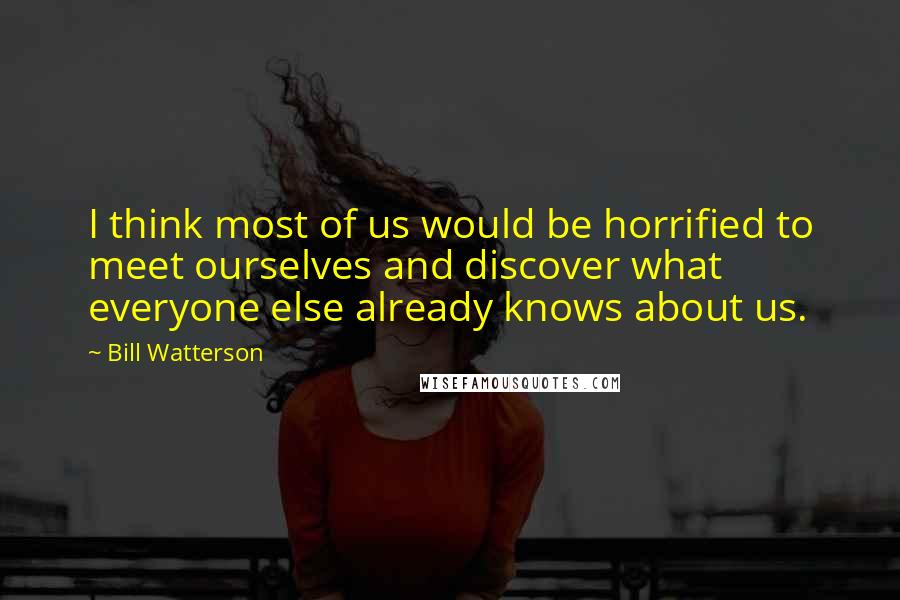 Bill Watterson Quotes: I think most of us would be horrified to meet ourselves and discover what everyone else already knows about us.