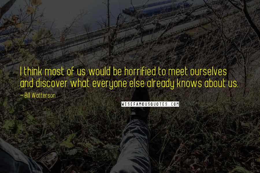 Bill Watterson Quotes: I think most of us would be horrified to meet ourselves and discover what everyone else already knows about us.