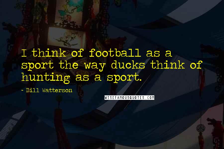 Bill Watterson Quotes: I think of football as a sport the way ducks think of hunting as a sport.