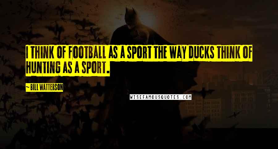 Bill Watterson Quotes: I think of football as a sport the way ducks think of hunting as a sport.