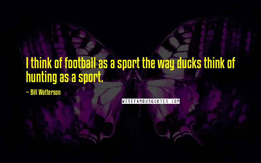 Bill Watterson Quotes: I think of football as a sport the way ducks think of hunting as a sport.