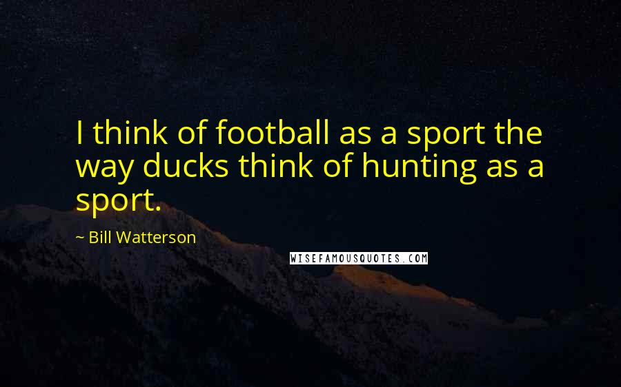 Bill Watterson Quotes: I think of football as a sport the way ducks think of hunting as a sport.