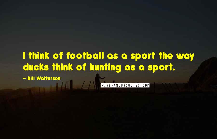 Bill Watterson Quotes: I think of football as a sport the way ducks think of hunting as a sport.