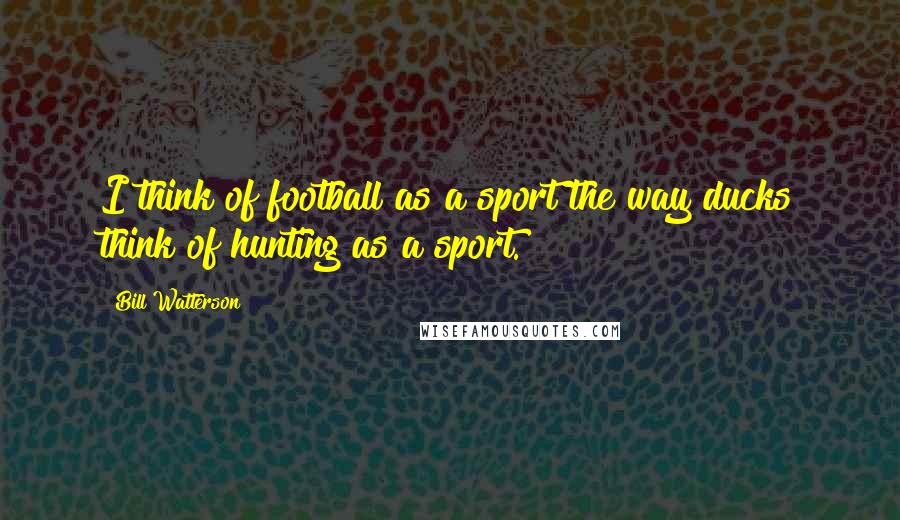 Bill Watterson Quotes: I think of football as a sport the way ducks think of hunting as a sport.