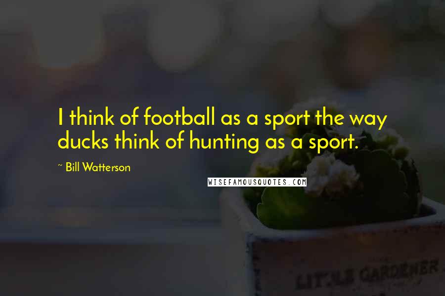 Bill Watterson Quotes: I think of football as a sport the way ducks think of hunting as a sport.