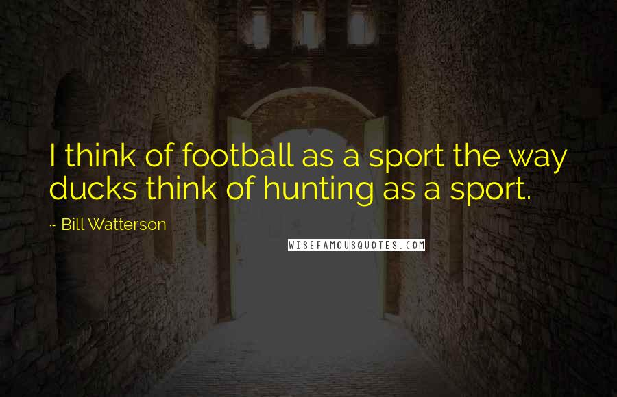 Bill Watterson Quotes: I think of football as a sport the way ducks think of hunting as a sport.