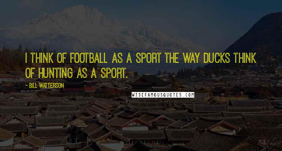 Bill Watterson Quotes: I think of football as a sport the way ducks think of hunting as a sport.