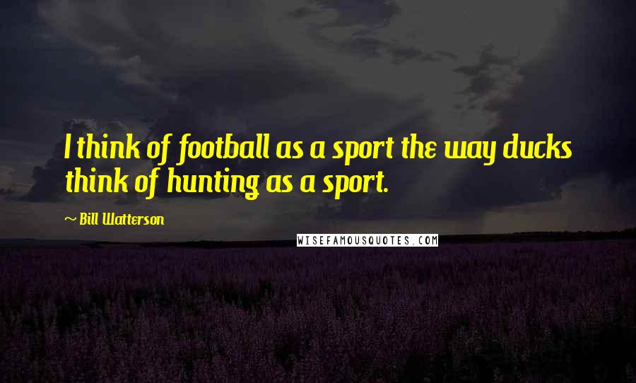 Bill Watterson Quotes: I think of football as a sport the way ducks think of hunting as a sport.