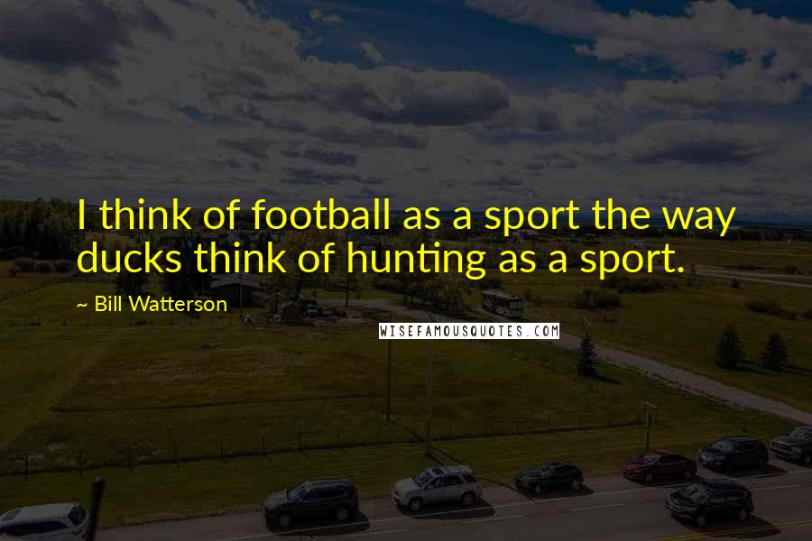 Bill Watterson Quotes: I think of football as a sport the way ducks think of hunting as a sport.