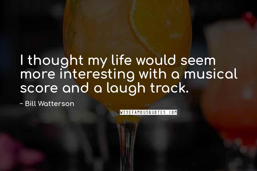 Bill Watterson Quotes: I thought my life would seem more interesting with a musical score and a laugh track.