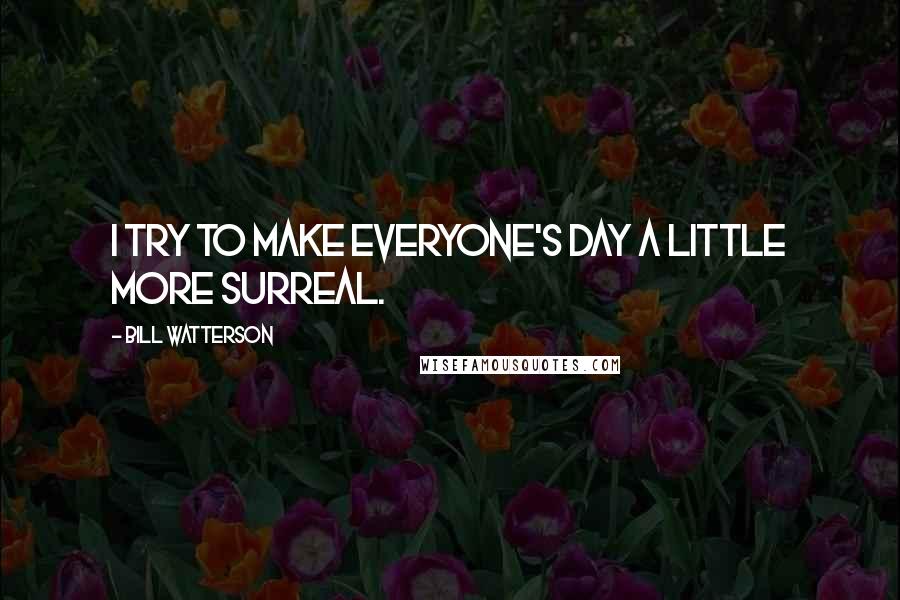 Bill Watterson Quotes: I try to make everyone's day a little more surreal.