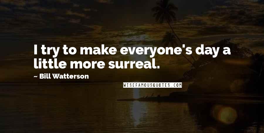 Bill Watterson Quotes: I try to make everyone's day a little more surreal.