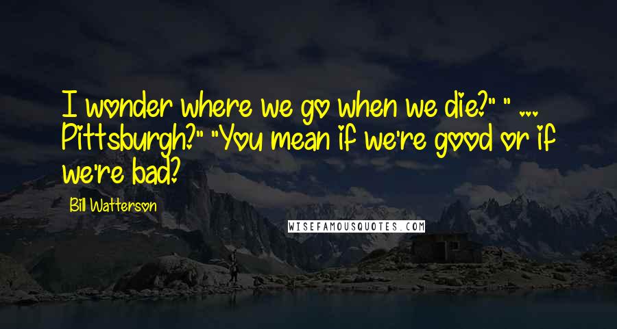 Bill Watterson Quotes: I wonder where we go when we die?" " ... Pittsburgh?" "You mean if we're good or if we're bad?