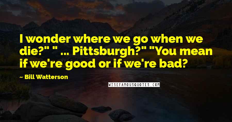 Bill Watterson Quotes: I wonder where we go when we die?" " ... Pittsburgh?" "You mean if we're good or if we're bad?