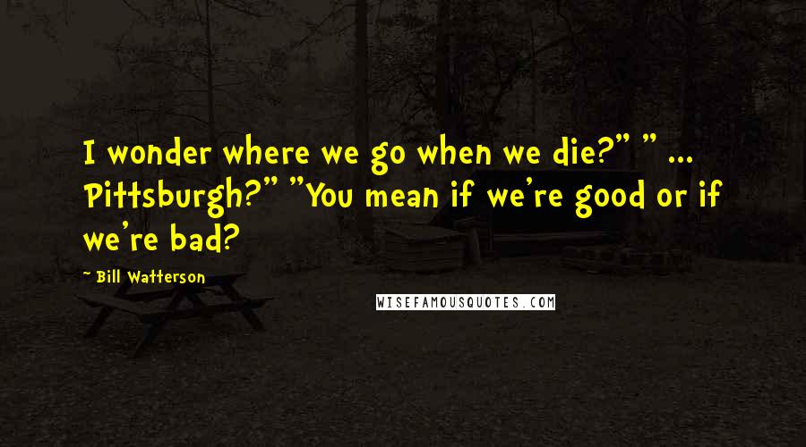 Bill Watterson Quotes: I wonder where we go when we die?" " ... Pittsburgh?" "You mean if we're good or if we're bad?