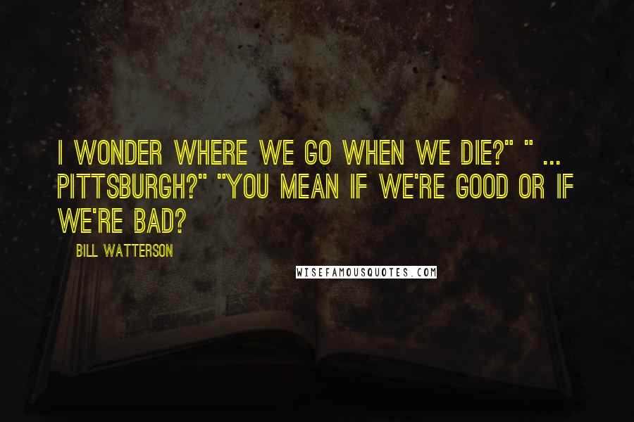 Bill Watterson Quotes: I wonder where we go when we die?" " ... Pittsburgh?" "You mean if we're good or if we're bad?