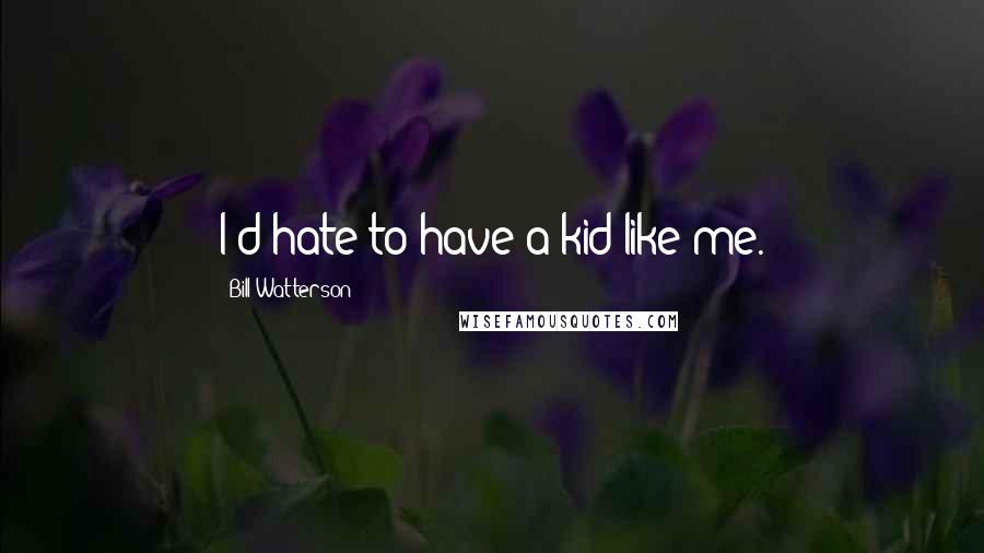 Bill Watterson Quotes: I'd hate to have a kid like me.