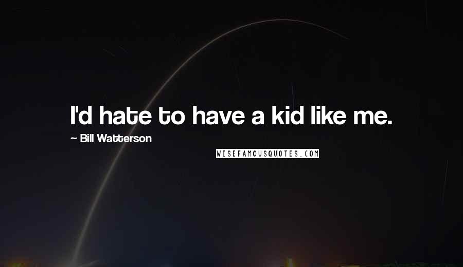 Bill Watterson Quotes: I'd hate to have a kid like me.