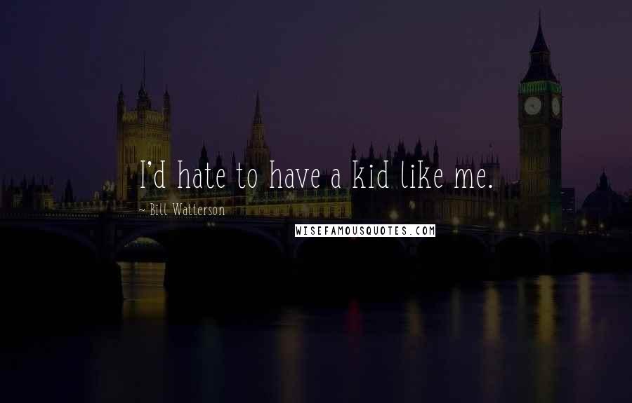 Bill Watterson Quotes: I'd hate to have a kid like me.