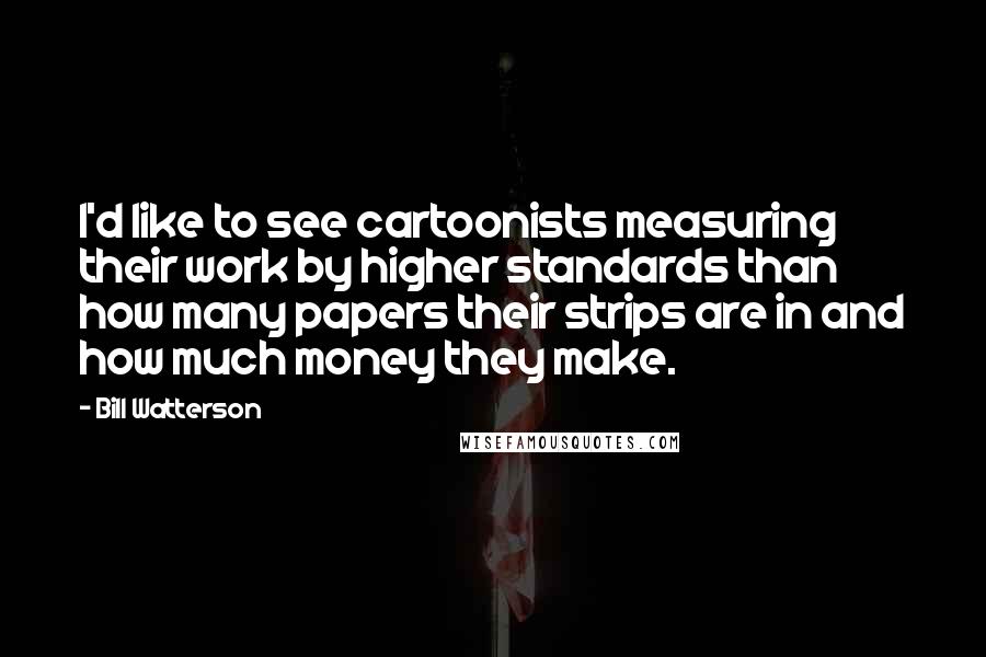 Bill Watterson Quotes: I'd like to see cartoonists measuring their work by higher standards than how many papers their strips are in and how much money they make.