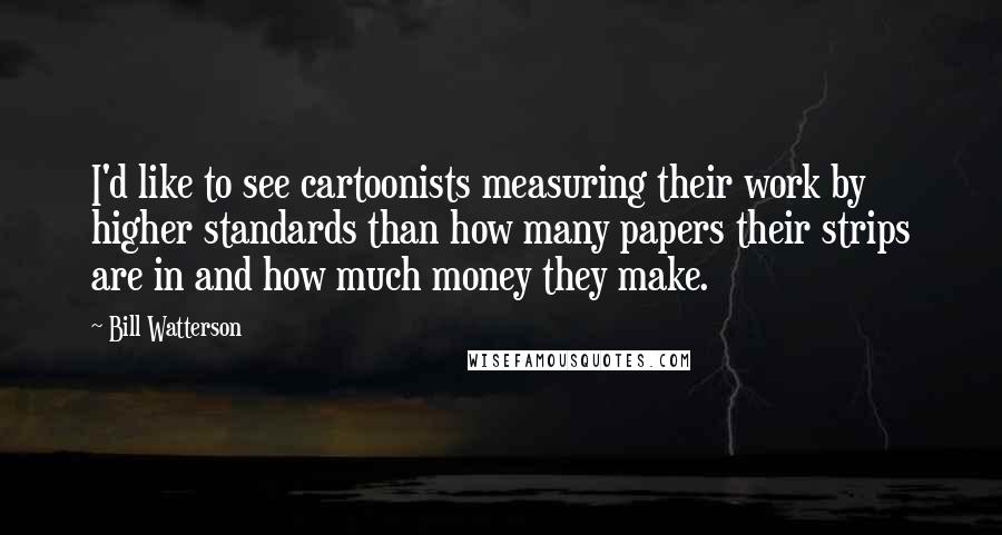 Bill Watterson Quotes: I'd like to see cartoonists measuring their work by higher standards than how many papers their strips are in and how much money they make.