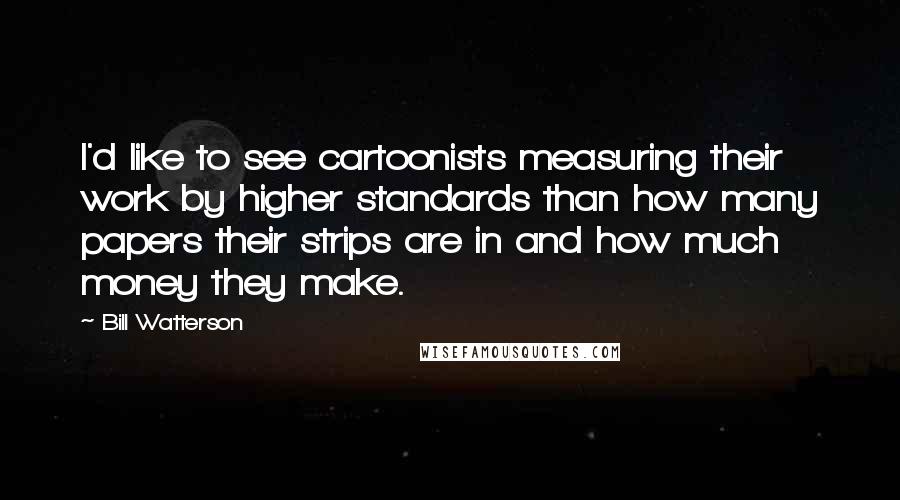 Bill Watterson Quotes: I'd like to see cartoonists measuring their work by higher standards than how many papers their strips are in and how much money they make.