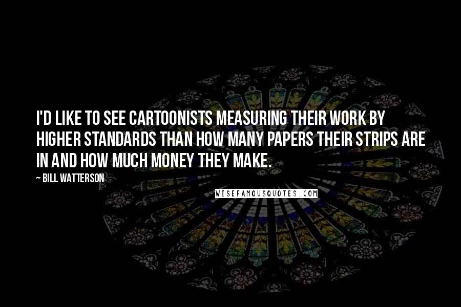 Bill Watterson Quotes: I'd like to see cartoonists measuring their work by higher standards than how many papers their strips are in and how much money they make.