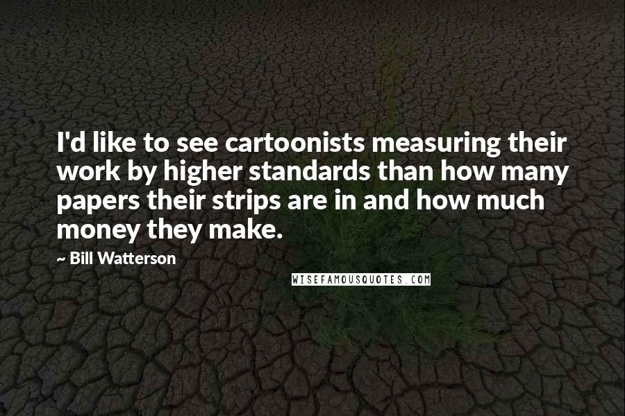 Bill Watterson Quotes: I'd like to see cartoonists measuring their work by higher standards than how many papers their strips are in and how much money they make.