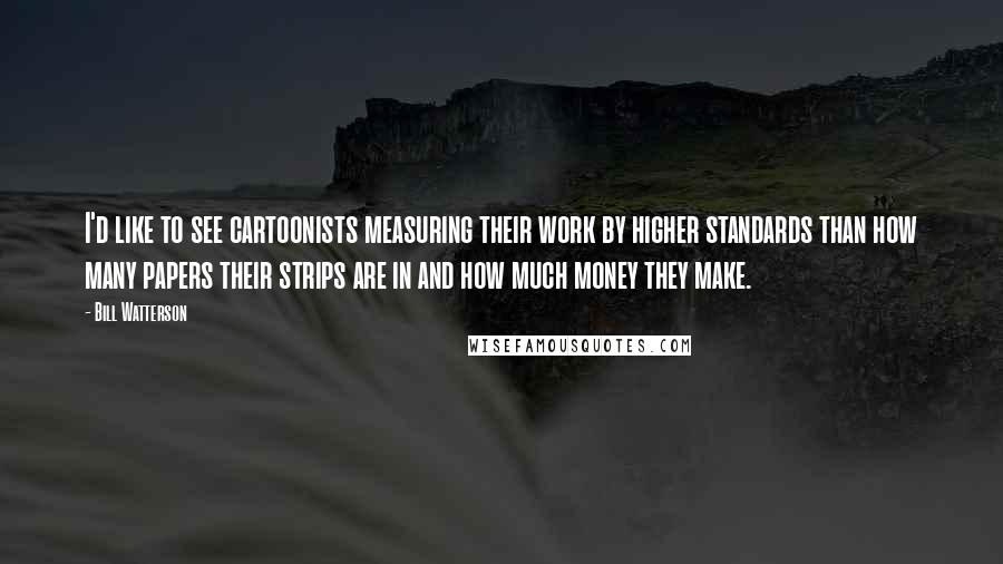 Bill Watterson Quotes: I'd like to see cartoonists measuring their work by higher standards than how many papers their strips are in and how much money they make.