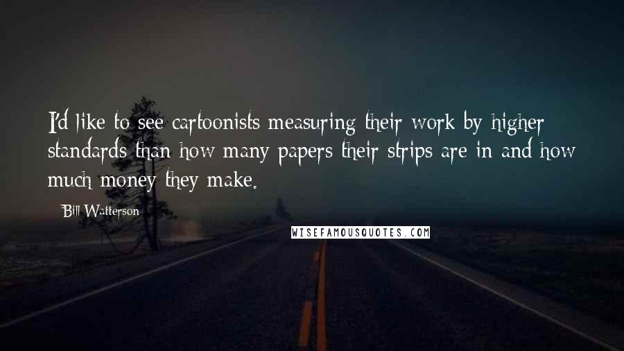 Bill Watterson Quotes: I'd like to see cartoonists measuring their work by higher standards than how many papers their strips are in and how much money they make.