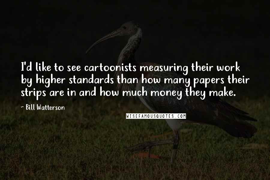 Bill Watterson Quotes: I'd like to see cartoonists measuring their work by higher standards than how many papers their strips are in and how much money they make.