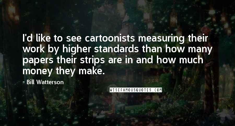 Bill Watterson Quotes: I'd like to see cartoonists measuring their work by higher standards than how many papers their strips are in and how much money they make.