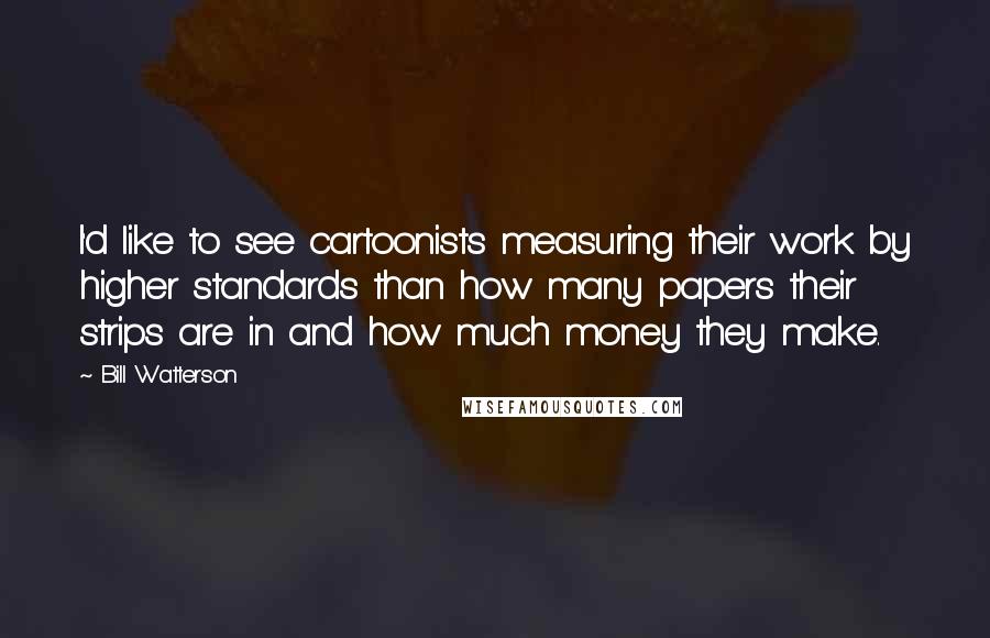 Bill Watterson Quotes: I'd like to see cartoonists measuring their work by higher standards than how many papers their strips are in and how much money they make.